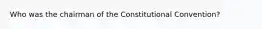 Who was the chairman of the Constitutional Convention?