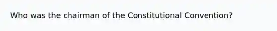 Who was the chairman of the Constitutional Convention?