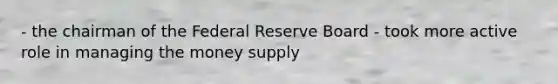 - the chairman of the Federal Reserve Board - took more active role in managing the money supply