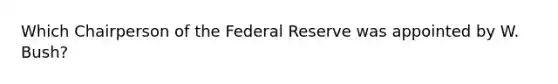 Which Chairperson of the Federal Reserve was appointed by W. Bush?