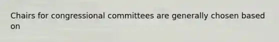 Chairs for congressional committees are generally chosen based on