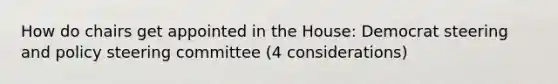 How do chairs get appointed in the House: Democrat steering and policy steering committee (4 considerations)