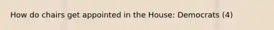 How do chairs get appointed in the House: Democrats (4)