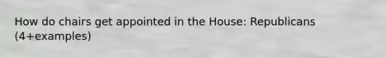 How do chairs get appointed in the House: Republicans (4+examples)
