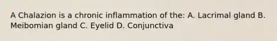 A Chalazion is a chronic inflammation of the: A. Lacrimal gland B. Meibomian gland C. Eyelid D. Conjunctiva