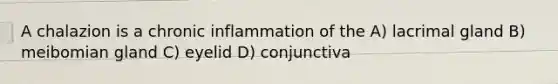 A chalazion is a chronic inflammation of the A) lacrimal gland B) meibomian gland C) eyelid D) conjunctiva