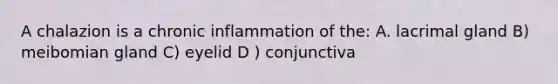 A chalazion is a chronic inflammation of the: A. lacrimal gland B) meibomian gland C) eyelid D ) conjunctiva