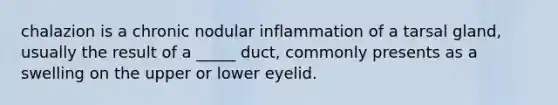 chalazion is a chronic nodular inflammation of a tarsal gland, usually the result of a _____ duct, commonly presents as a swelling on the upper or lower eyelid.