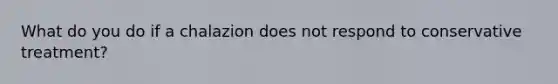 What do you do if a chalazion does not respond to conservative treatment?