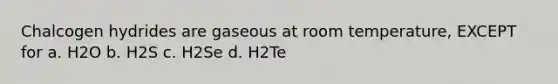 Chalcogen hydrides are gaseous at room temperature, EXCEPT for a. H2O b. H2S c. H2Se d. H2Te