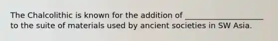 The Chalcolithic is known for the addition of ____________________ to the suite of materials used by ancient societies in SW Asia.