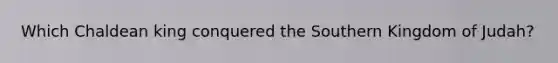Which Chaldean king conquered the Southern Kingdom of Judah?