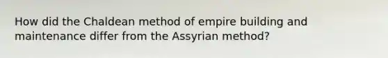 How did the Chaldean method of empire building and maintenance differ from the Assyrian method?