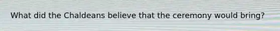What did the Chaldeans believe that the ceremony would bring?