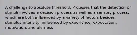 A challenge to absolute threshold. Proposes that the detection of stimuli involves a decision process as well as a sensory process, which are both influenced by a variety of factors besides stimulus intensity, influenced by experience, expectation, motivation, and alerness