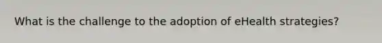 What is the challenge to the adoption of eHealth strategies?