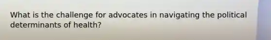 What is the challenge for advocates in navigating the political determinants of health?