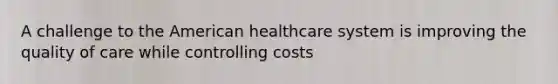 A challenge to the American healthcare system is improving the quality of care while controlling costs