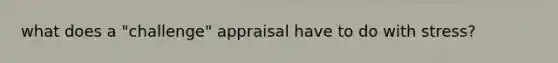 what does a "challenge" appraisal have to do with stress?