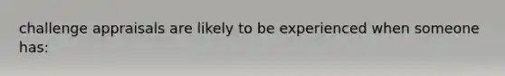 challenge appraisals are likely to be experienced when someone has: