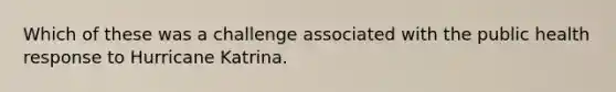 Which of these was a challenge associated with the public health response to Hurricane Katrina.