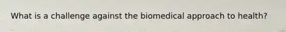 What is a challenge against the biomedical approach to health?