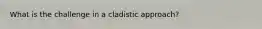 What is the challenge in a cladistic approach?