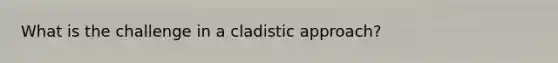 What is the challenge in a cladistic approach?