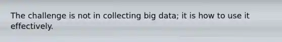 The challenge is not in collecting big data; it is how to use it effectively.