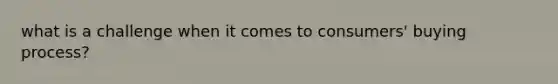 what is a challenge when it comes to consumers' buying process?