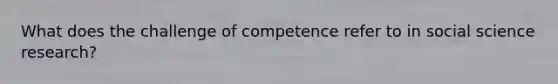 What does the challenge of competence refer to in social science research?