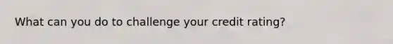 What can you do to challenge your credit rating?