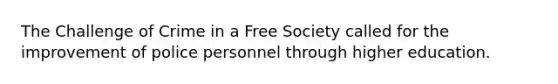The Challenge of Crime in a Free Society called for the improvement of police personnel through higher education.