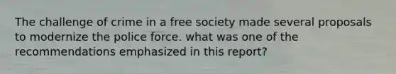 The challenge of crime in a free society made several proposals to modernize the police force. what was one of the recommendations emphasized in this report?