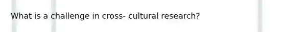 What is a challenge in cross- cultural research?