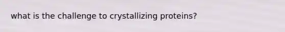what is the challenge to crystallizing proteins?