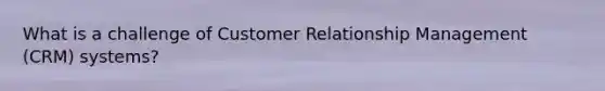 What is a challenge of Customer Relationship Management (CRM) systems?