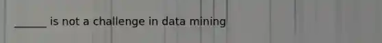 ______ is not a challenge in data mining