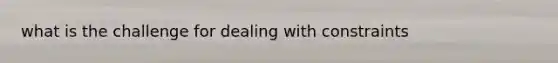 what is the challenge for dealing with constraints