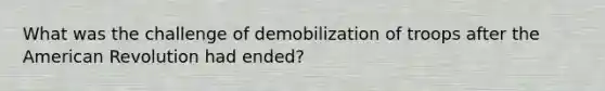 What was the challenge of demobilization of troops after the American Revolution had ended?