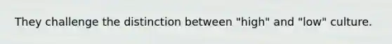 They challenge the distinction between "high" and "low" culture.