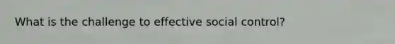 What is the challenge to effective social control?