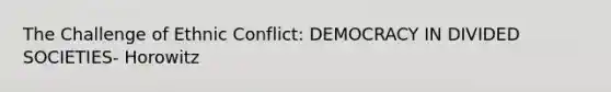 The Challenge of Ethnic Conflict: DEMOCRACY IN DIVIDED SOCIETIES- Horowitz