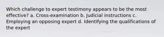 Which challenge to expert testimony appears to be the most effective? a. Cross-examination b. Judicial instructions c. Employing an opposing expert d. Identifying the qualifications of the expert