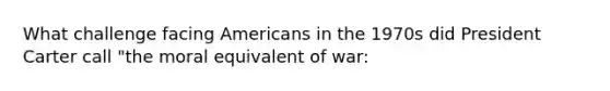 What challenge facing Americans in the 1970s did President Carter call "the moral equivalent of war: