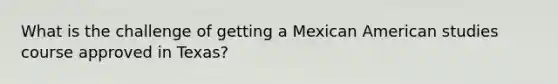 What is the challenge of getting a Mexican American studies course approved in Texas?