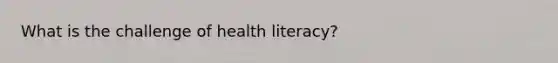 What is the challenge of health literacy?