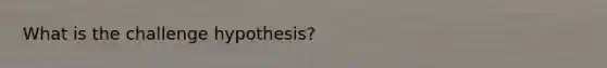 What is the challenge hypothesis?