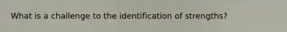 What is a challenge to the identification of strengths?