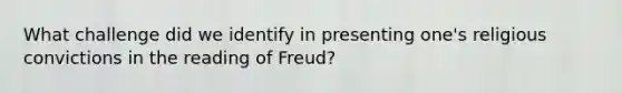 What challenge did we identify in presenting one's religious convictions in the reading of Freud?